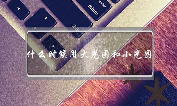 什么时候用大光圈和小光圈