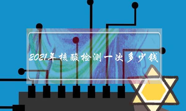 2021年核酸检测一次多少钱？具体多久能出结果？附各地检测费用！