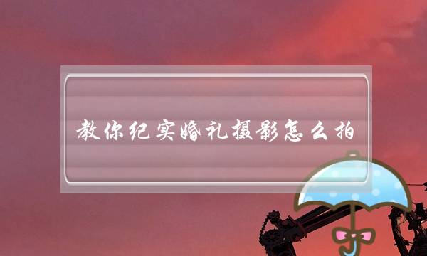 教你纪实婚礼摄影怎么拍