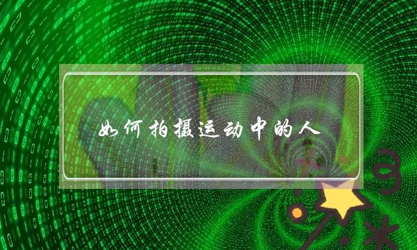 如何拍摄运动中的人(什么是运动拍摄模式)