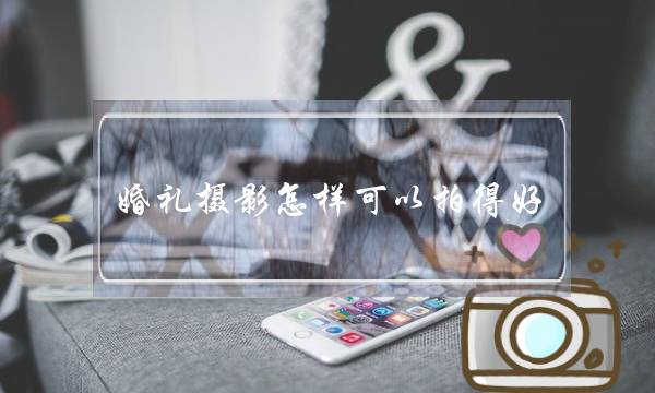 婚礼摄影怎样可以拍得好