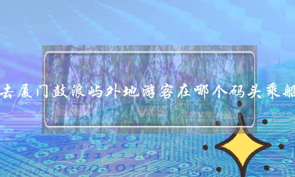 去厦门鼓浪屿外地游客在哪个码头乘船(游人码头怎么样)