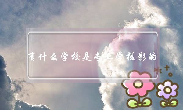 有什么学校是专业学摄影的？(如何学习摄影？哪个摄影学校好！！)