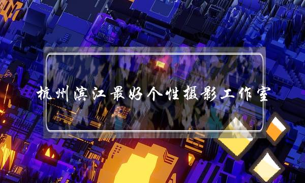 杭州滨江最好个性摄影工作室(太原有哪些个性摄影工作室)