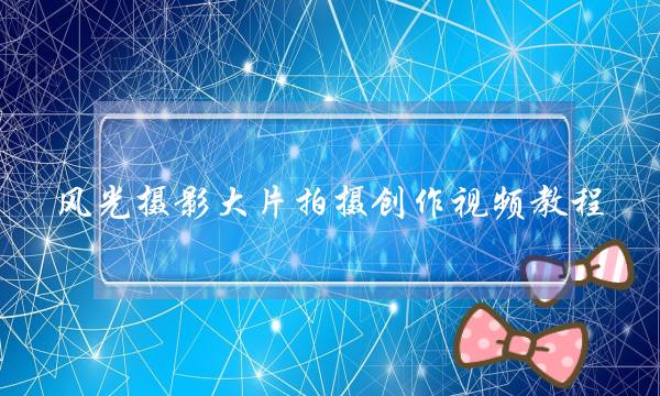 风光摄影大片拍摄创作视频教程