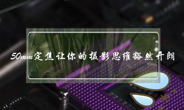 50mm定焦让你的摄影思维豁然开朗