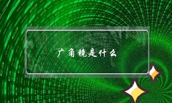 广角镜是什么，有什么作用？哪里可以买到？(广角镜头怎么选)