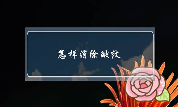 怎样消除皱纹(怎样去除皱纹)