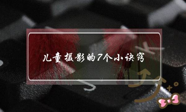 儿童摄影的7个小诀窍