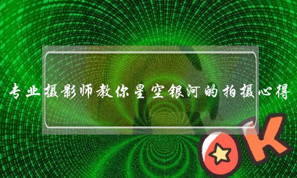 专业摄影师教你星空银河的拍摄心得