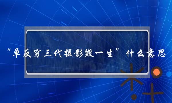 “单反穷三代摄影毁一生”什么意思(为什么都说摄影穷三代，单反毁一生。)