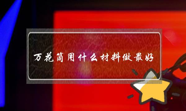 万花筒用什么材料做最好(如何DIY简易万花筒的制作方法)