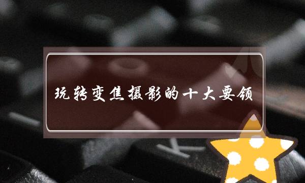 玩转变焦摄影的十大要领