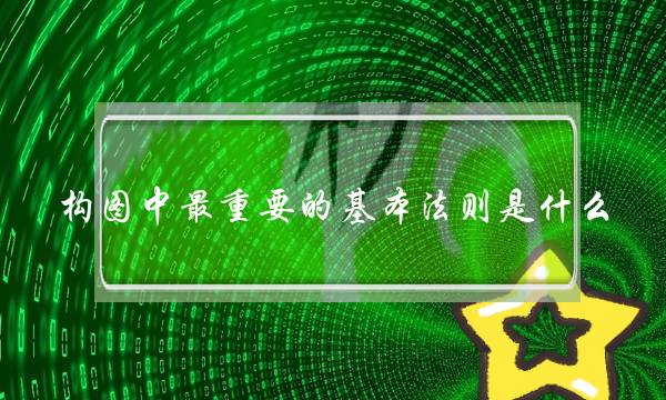 构图中最重要的基本法则是什么(摄影构图法则是什么)