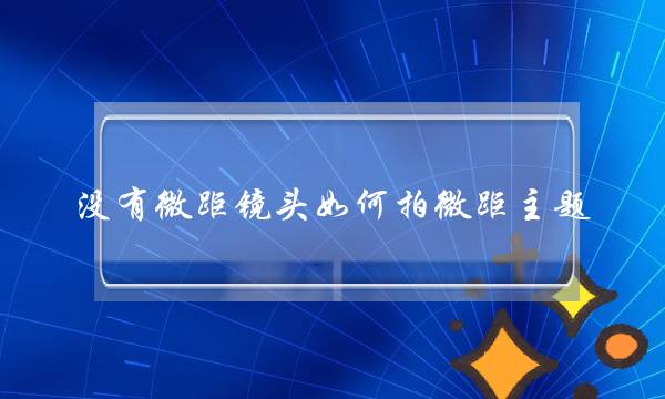 没有微距镜头如何拍微距主题？