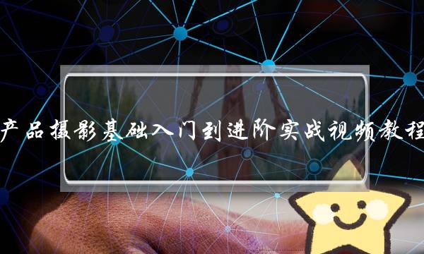 产品摄影基础入门到进阶实战视频教程