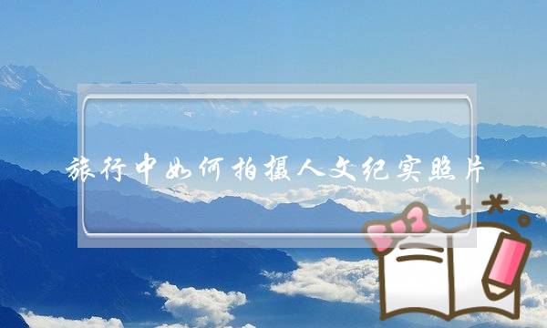 旅行中如何拍摄人文纪实照片